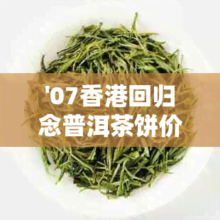 '07回归念普洱茶饼价格与现价值分析'