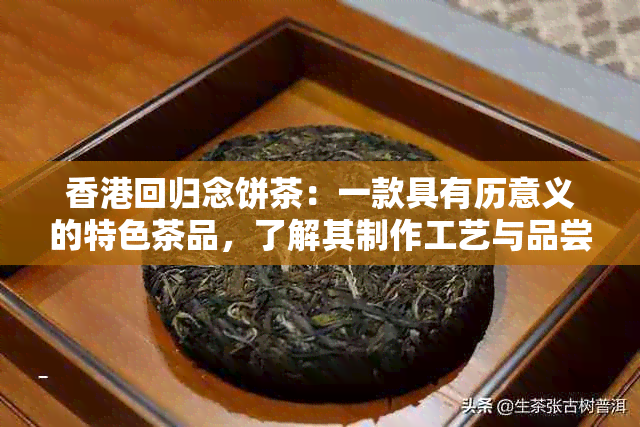 回归念饼茶：一款具有历意义的特色茶品，了解其制作工艺与品尝方法