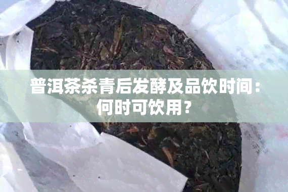 普洱茶杀青后发酵及品饮时间：何时可饮用？