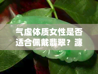 气虚体质女性是否适合佩戴翡翠？濂虫与姘旇的关联