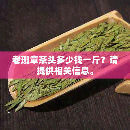 老班章茶头多少钱一斤？请提供相关信息。