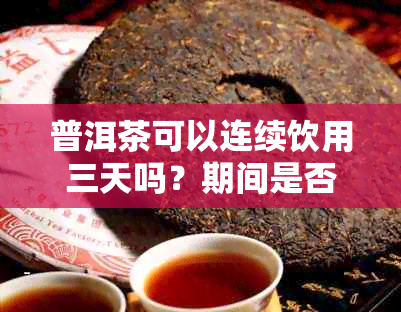 普洱茶可以连续饮用三天吗？期间是否需要注意什么？