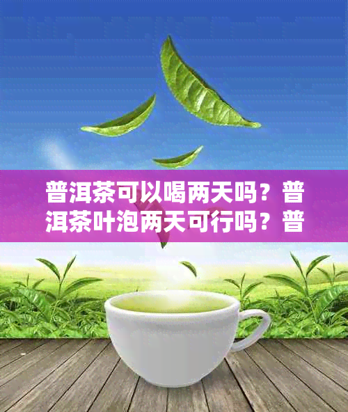 普洱茶可以喝两天吗？普洱茶叶泡两天可行吗？普洱茶可以连续泡几天？