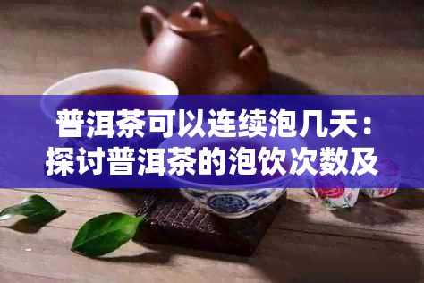 普洱茶可以连续泡几天：探讨普洱茶的泡饮次数及保存方法