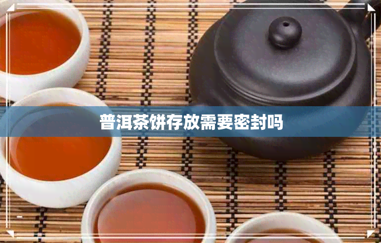 普洱茶饼存放需要密封吗