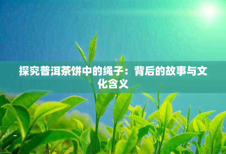 探究普洱茶饼中的绳子：背后的故事与文化含义