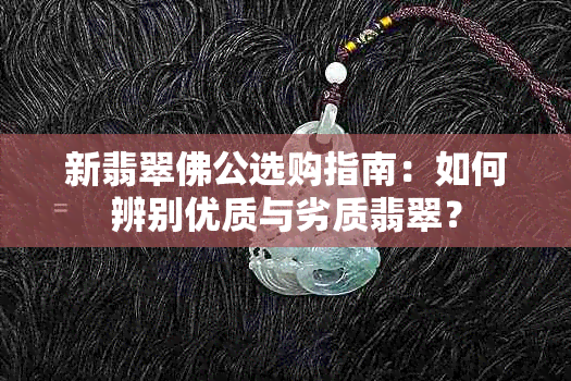 新翡翠佛公选购指南：如何辨别优质与劣质翡翠？