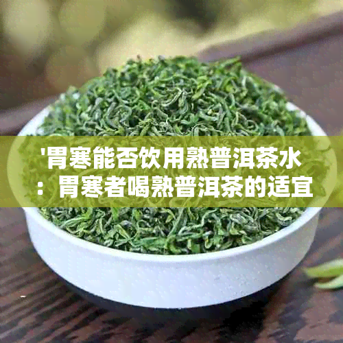 '胃寒能否饮用熟普洱茶水：胃寒者喝熟普洱茶的适宜性与禁忌'