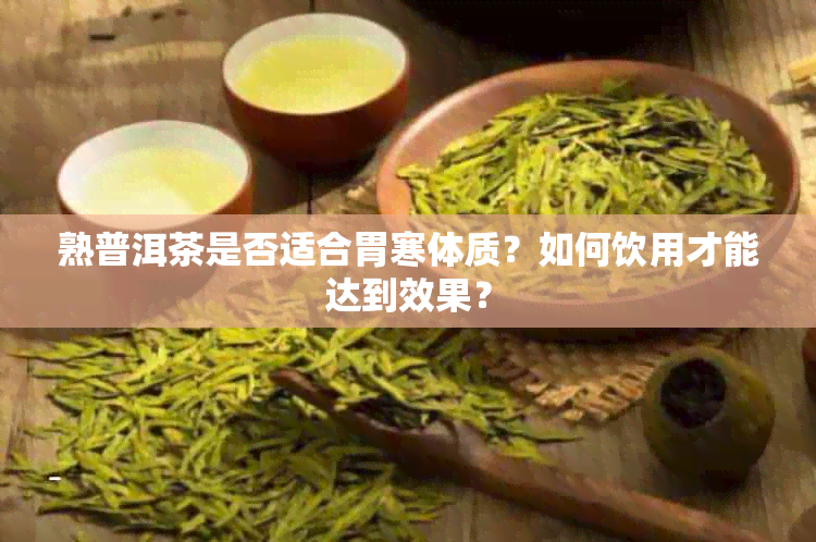 熟普洱茶是否适合胃寒体质？如何饮用才能达到效果？