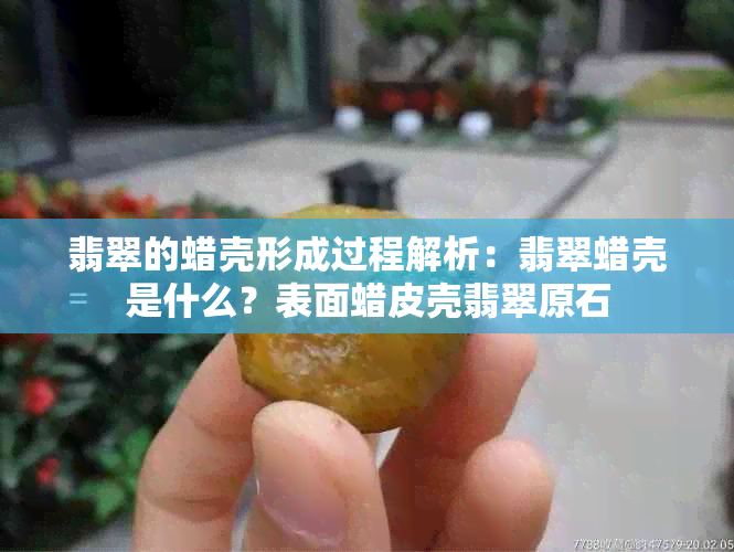 翡翠的蜡壳形成过程解析：翡翠蜡壳是什么？表面蜡皮壳翡翠原石