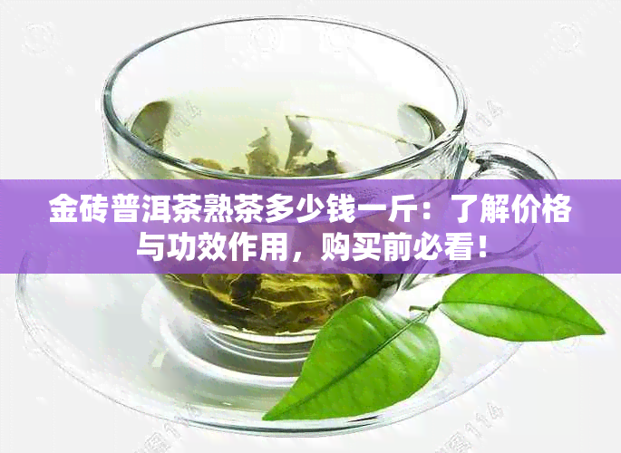 金砖普洱茶熟茶多少钱一斤：了解价格与功效作用，购买前必看！