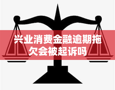 兴业消费金融逾期拖欠会被起诉吗