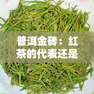 普洱金砖：红茶的代表还是其他茶叶？揭秘其茶叶种类及特色