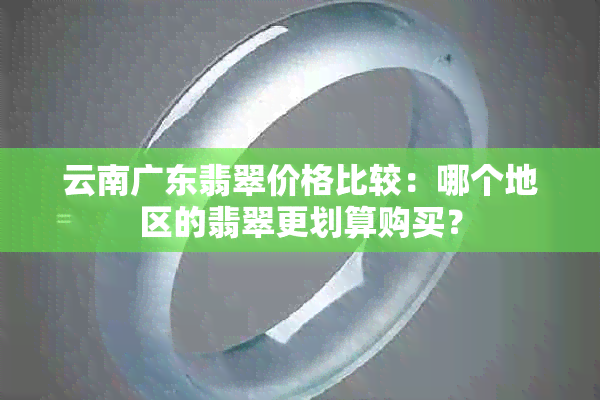 云南广东翡翠价格比较：哪个地区的翡翠更划算购买？