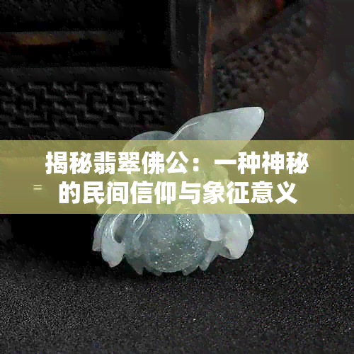 揭秘翡翠佛公：一种神秘的民间信仰与象征意义