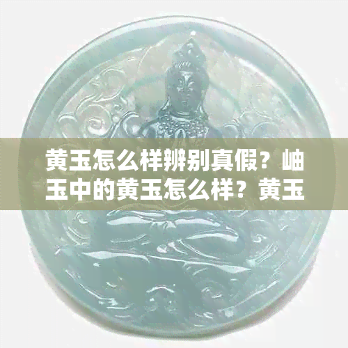 黄玉怎么样辨别真假？岫玉中的黄玉怎么样？黄玉好不好？