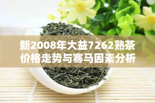 新2008年大益7262熟茶价格走势与骞马因素分析