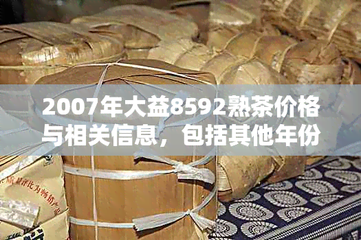 2007年大益8592熟茶价格与相关信息，包括其他年份的大益茶种类和价格