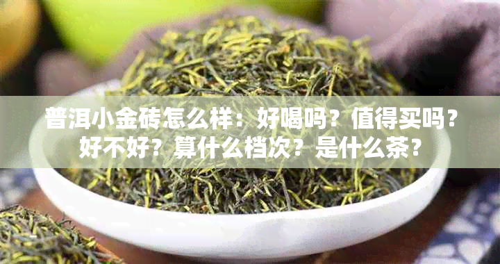 普洱小金砖怎么样：好喝吗？值得买吗？好不好？算什么档次？是什么茶？