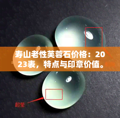 寿山老性芙蓉石价格：2023表，特点与印章价值。