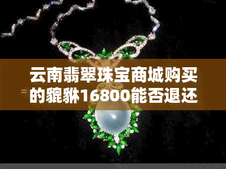 云南翡翠珠宝商城购买的貔貅16800能否退还？其翡翠产品质量如何？