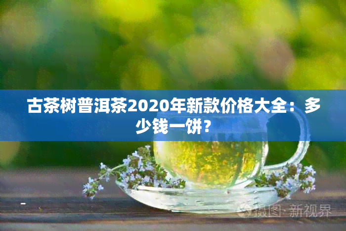 古茶树普洱茶2020年新款价格大全：多少钱一饼？