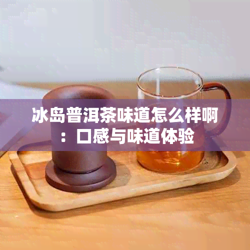 冰岛普洱茶味道怎么样啊：口感与味道体验