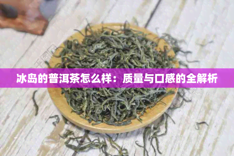 冰岛的普洱茶怎么样：质量与口感的全解析