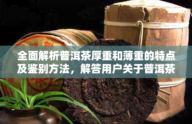 全面解析普洱茶厚重和薄重的特点及鉴别方法，解答用户关于普洱茶口感的疑问