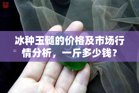 冰种玉髓的价格及市场行情分析，一斤多少钱？