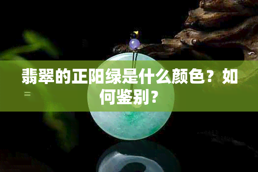 翡翠的正阳绿是什么颜色？如何鉴别？