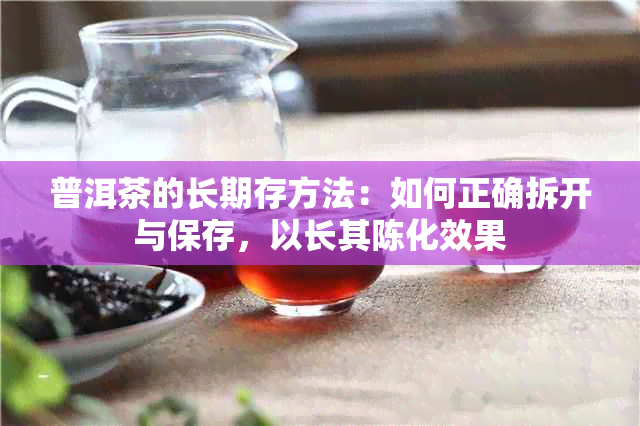 普洱茶的长期存方法：如何正确拆开与保存，以长其陈化效果