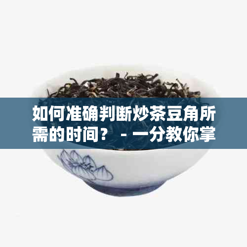 如何准确判断炒茶豆角所需的时间？ - 一分教你掌握烹饪秘诀