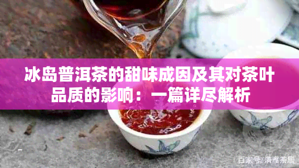 冰岛普洱茶的甜味成因及其对茶叶品质的影响：一篇详尽解析