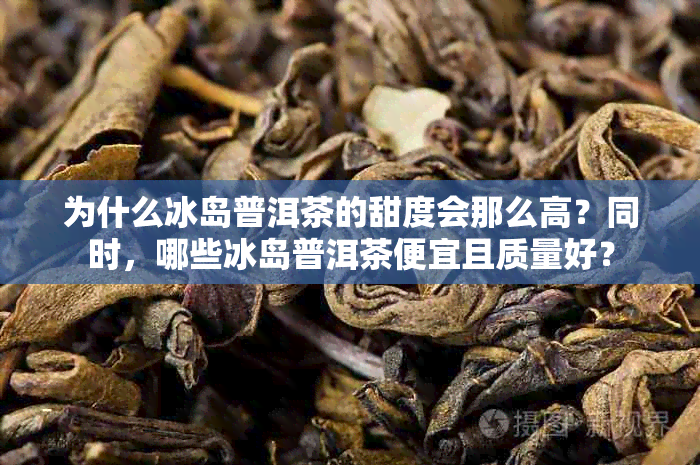 为什么冰岛普洱茶的甜度会那么高？同时，哪些冰岛普洱茶便宜且质量好？