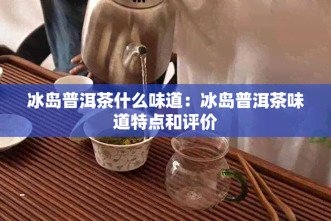 冰岛普洱茶什么味道：冰岛普洱茶味道特点和评价