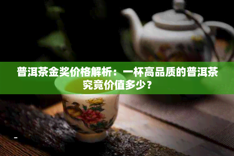 普洱茶金奖价格解析：一杯高品质的普洱茶究竟价值多少？