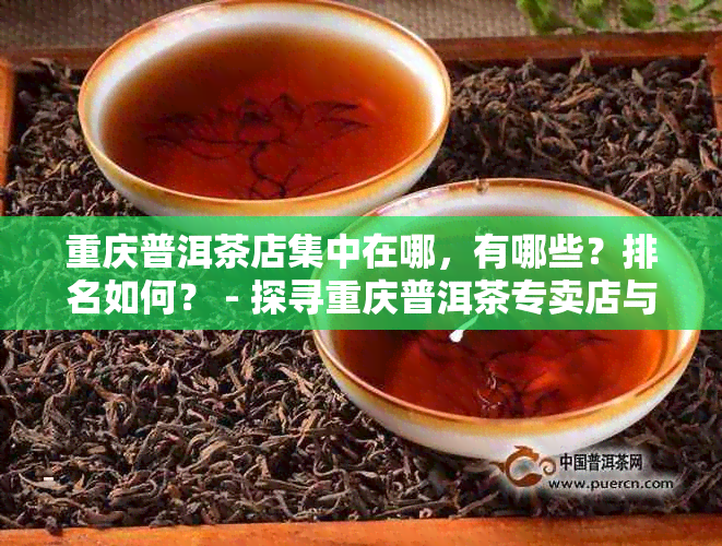 重庆普洱茶店集中在哪，有哪些？排名如何？ - 探寻重庆普洱茶专卖店与数量