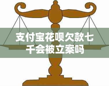 支付宝花呗欠款七千会被立案吗