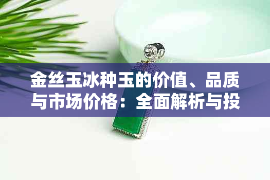 金丝玉冰种玉的价值、品质与市场价格：全面解析与投资建议