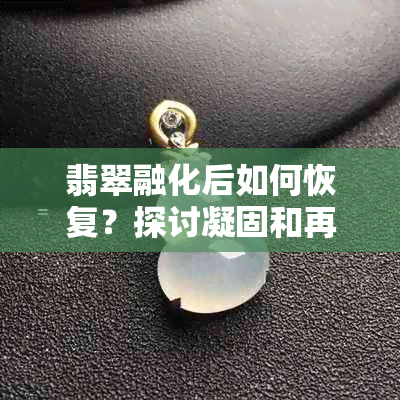 翡翠融化后如何恢复？探讨凝固和再加工的过程与技巧