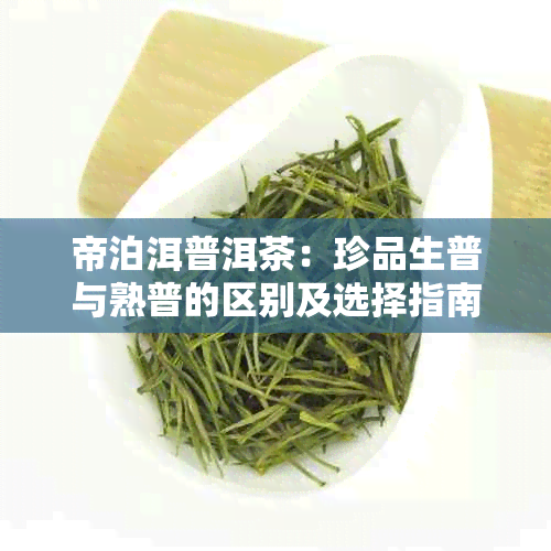 帝泊洱普洱茶：珍品生普与熟普的区别及选择指南