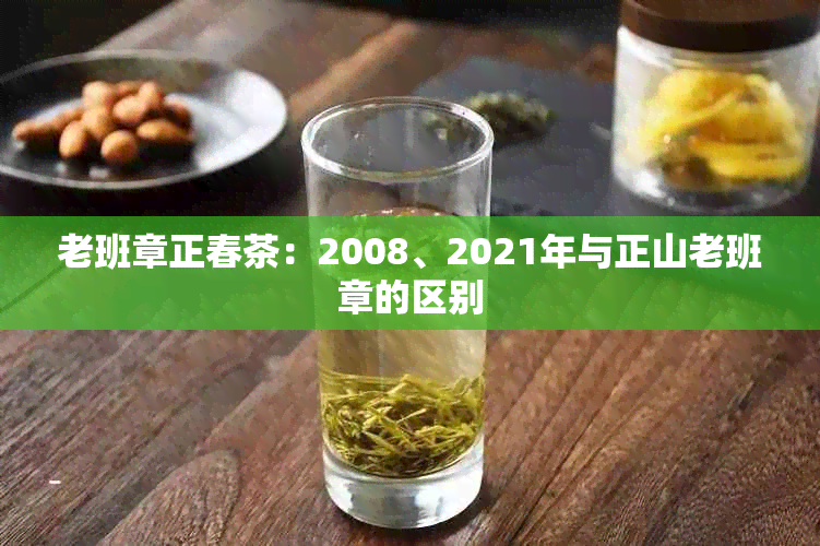 老班章正春茶：2008、2021年与正山老班章的区别