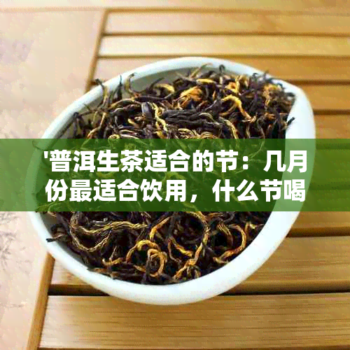 '普洱生茶适合的节：几月份最适合饮用，什么节喝，哪个时间'