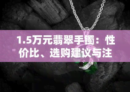 1.5万元翡翠手镯：性价比、选购建议与注意事项全解析