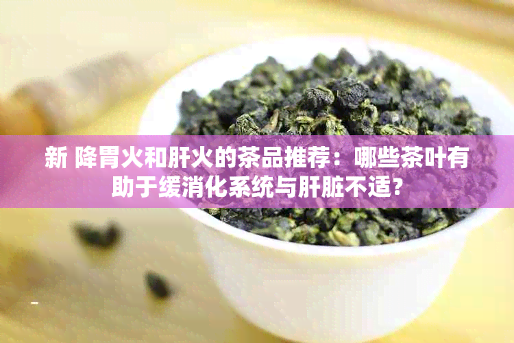 新 降胃火和肝火的茶品推荐：哪些茶叶有助于缓消化系统与肝脏不适？