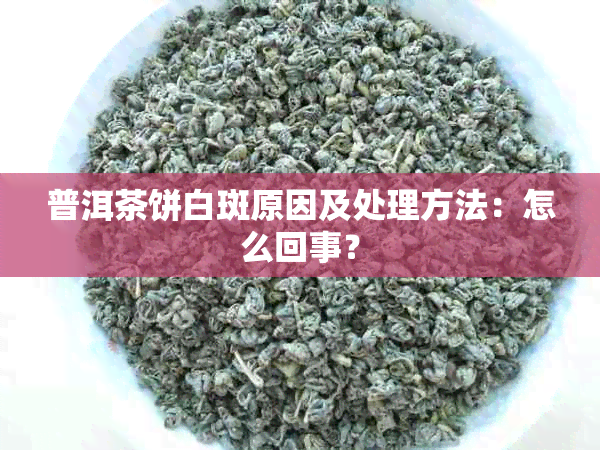 普洱茶饼白斑原因及处理方法：怎么回事？