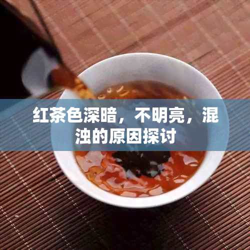 红茶色深暗，不明亮，混浊的原因探讨