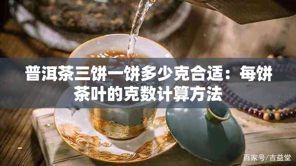 普洱茶三饼一饼多少克合适：每饼茶叶的克数计算方法