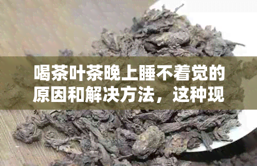 喝茶叶茶晚上睡不着觉的原因和解决方法，这种现象正常吗？